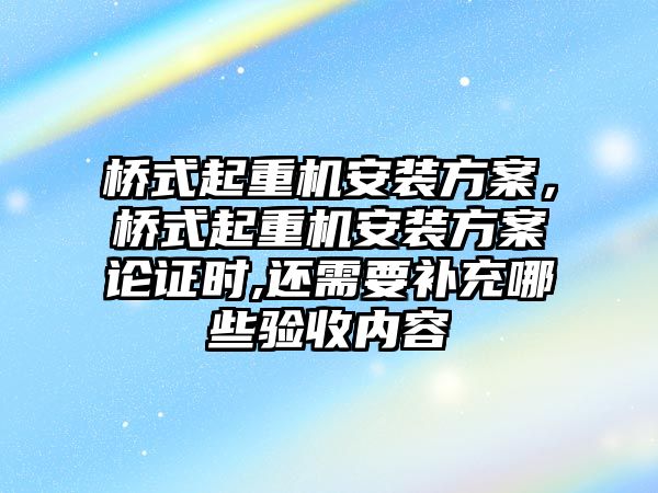 橋式起重機安裝方案，橋式起重機安裝方案論證時,還需要補充哪些驗收內(nèi)容