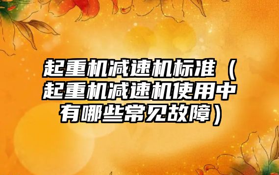 起重機減速機標準（起重機減速機使用中有哪些常見故障）