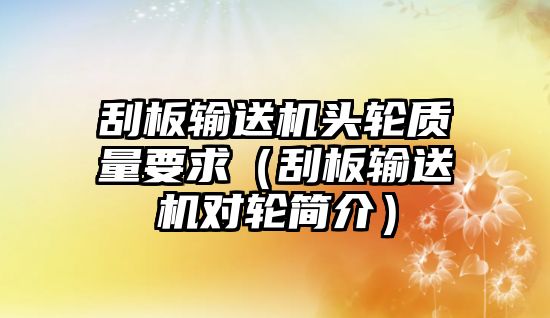 刮板輸送機(jī)頭輪質(zhì)量要求（刮板輸送機(jī)對(duì)輪簡介）