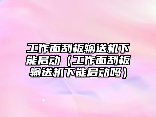 工作面刮板輸送機(jī)下能啟動(dòng)（工作面刮板輸送機(jī)下能啟動(dòng)嗎）