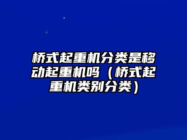 橋式起重機(jī)分類是移動起重機(jī)嗎（橋式起重機(jī)類別分類）