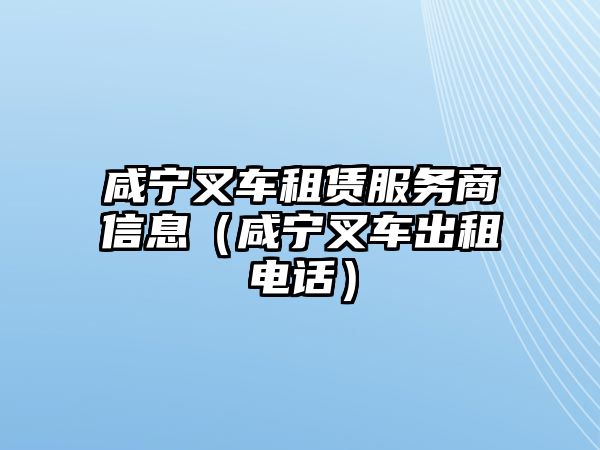 咸寧叉車租賃服務(wù)商信息（咸寧叉車出租電話）