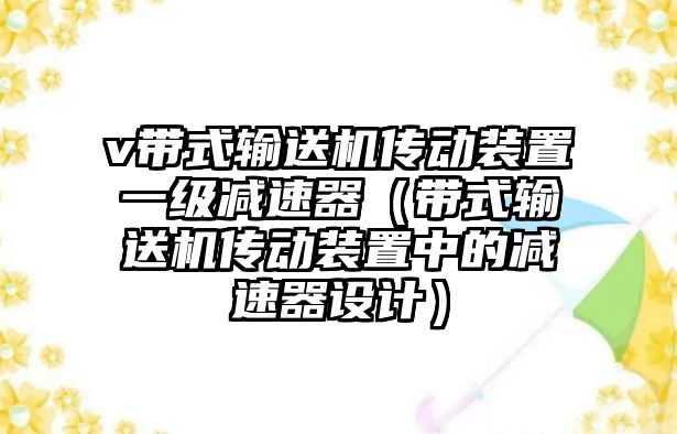 v帶式輸送機傳動裝置一級減速器（帶式輸送機傳動裝置中的減速器設計）