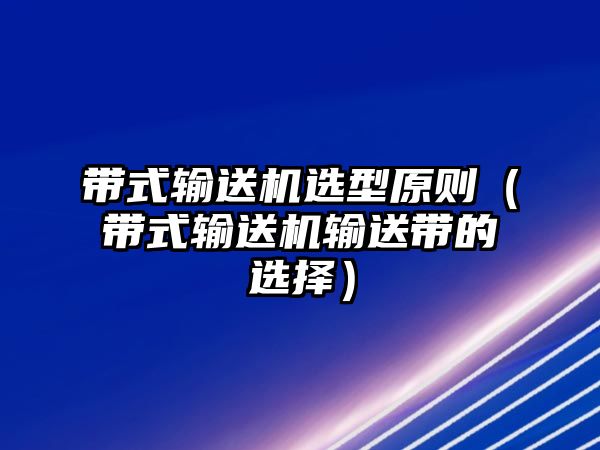 帶式輸送機(jī)選型原則（帶式輸送機(jī)輸送帶的選擇）