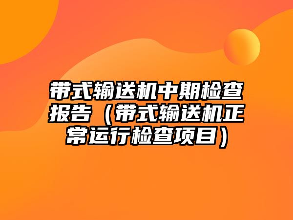 帶式輸送機(jī)中期檢查報(bào)告（帶式輸送機(jī)正常運(yùn)行檢查項(xiàng)目）