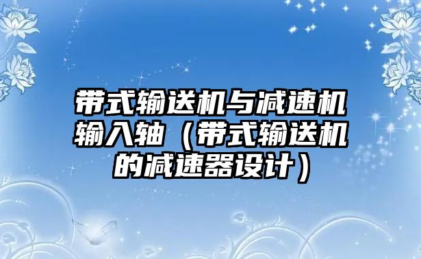 帶式輸送機(jī)與減速機(jī)輸入軸（帶式輸送機(jī)的減速器設(shè)計(jì)）