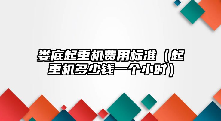 婁底起重機(jī)費(fèi)用標(biāo)準(zhǔn)（起重機(jī)多少錢一個(gè)小時(shí)）