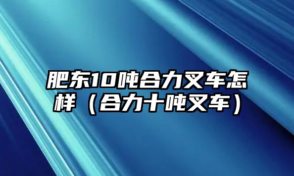 肥東10噸合力叉車怎樣（合力十噸叉車）