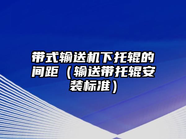 帶式輸送機(jī)下托輥的間距（輸送帶托輥安裝標(biāo)準(zhǔn)）