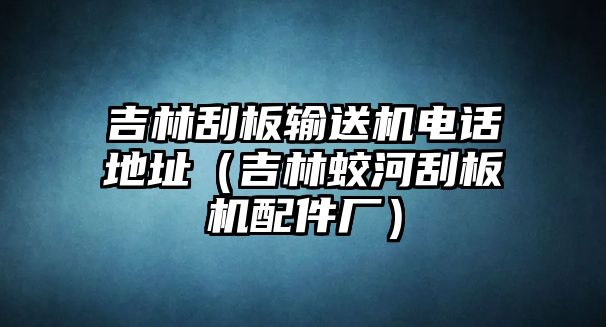 吉林刮板輸送機(jī)電話地址（吉林蛟河刮板機(jī)配件廠）