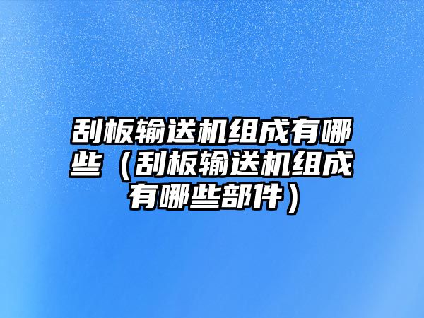 刮板輸送機組成有哪些（刮板輸送機組成有哪些部件）