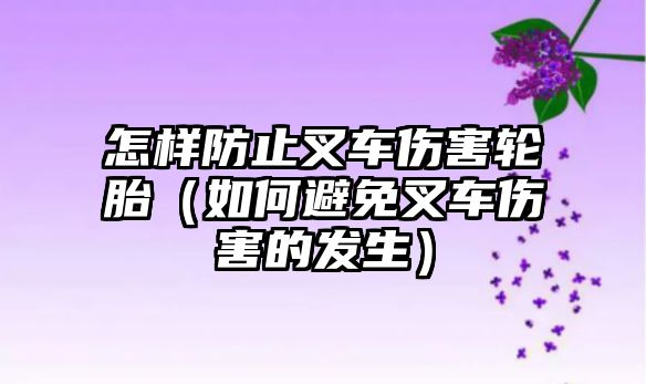 怎樣防止叉車傷害輪胎（如何避免叉車傷害的發(fā)生）