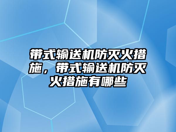 帶式輸送機防滅火措施，帶式輸送機防滅火措施有哪些