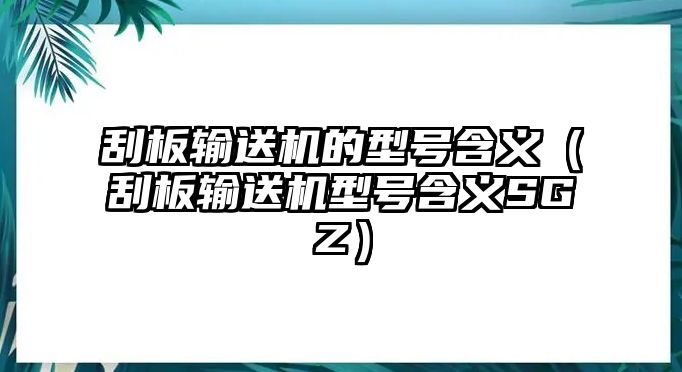 刮板輸送機(jī)的型號(hào)含義（刮板輸送機(jī)型號(hào)含義SGZ）