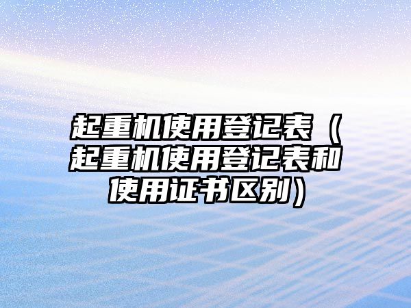 起重機(jī)使用登記表（起重機(jī)使用登記表和使用證書(shū)區(qū)別）