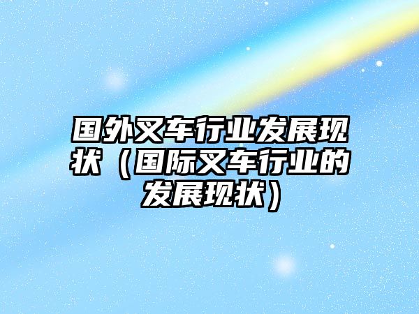 國(guó)外叉車行業(yè)發(fā)展現(xiàn)狀（國(guó)際叉車行業(yè)的發(fā)展現(xiàn)狀）