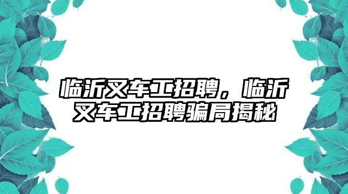 臨沂叉車工招聘，臨沂叉車工招聘騙局揭秘