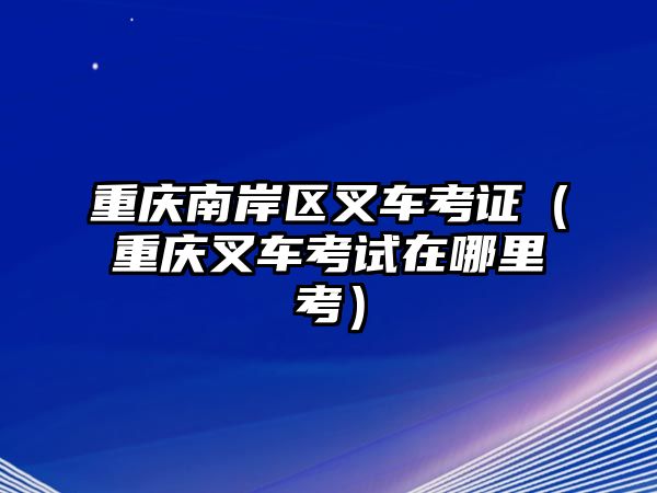 重慶南岸區(qū)叉車考證（重慶叉車考試在哪里考）