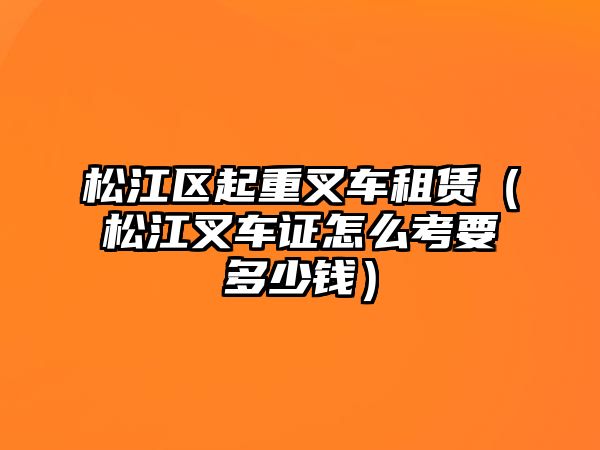 松江區(qū)起重叉車租賃（松江叉車證怎么考要多少錢）