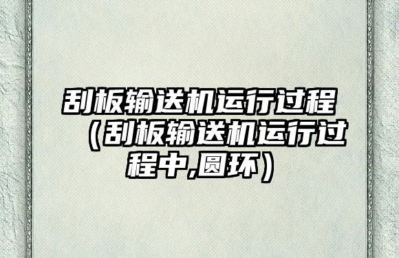 刮板輸送機(jī)運(yùn)行過(guò)程（刮板輸送機(jī)運(yùn)行過(guò)程中,圓環(huán)）