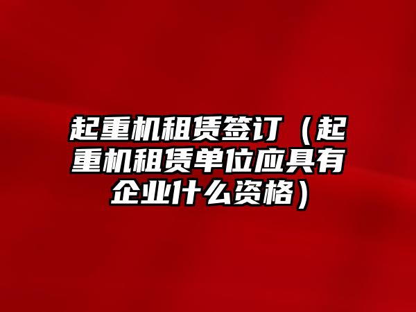 起重機租賃簽訂（起重機租賃單位應(yīng)具有企業(yè)什么資格）