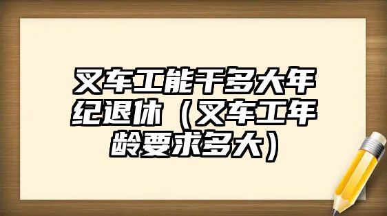 叉車工能干多大年紀(jì)退休（叉車工年齡要求多大）