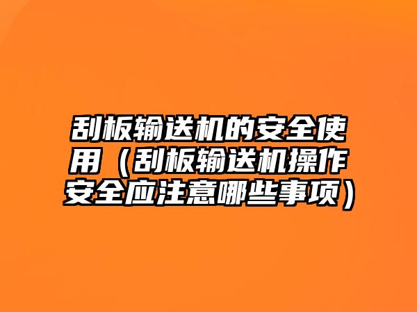 刮板輸送機(jī)的安全使用（刮板輸送機(jī)操作安全應(yīng)注意哪些事項(xiàng)）