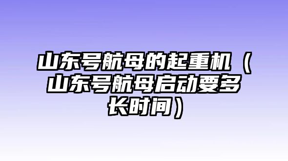 山東號航母的起重機(jī)（山東號航母啟動要多長時(shí)間）