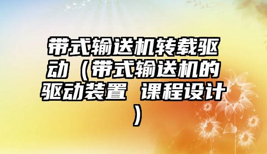 帶式輸送機轉載驅動（帶式輸送機的驅動裝置 課程設計）