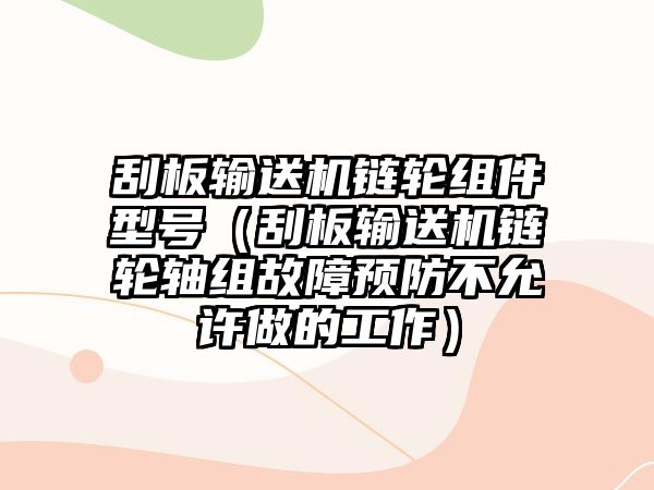 刮板輸送機(jī)鏈輪組件型號(hào)（刮板輸送機(jī)鏈輪軸組故障預(yù)防不允許做的工作）