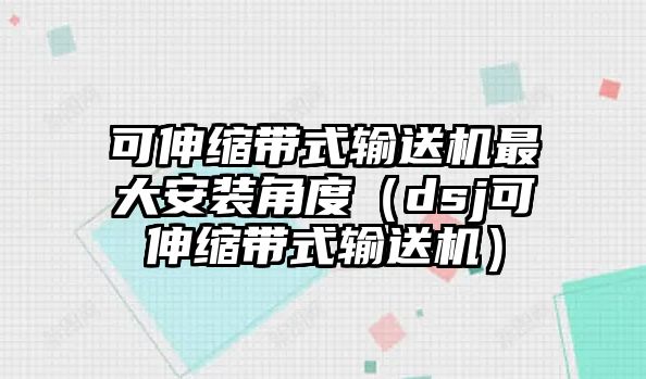 可伸縮帶式輸送機(jī)最大安裝角度（dsj可伸縮帶式輸送機(jī)）