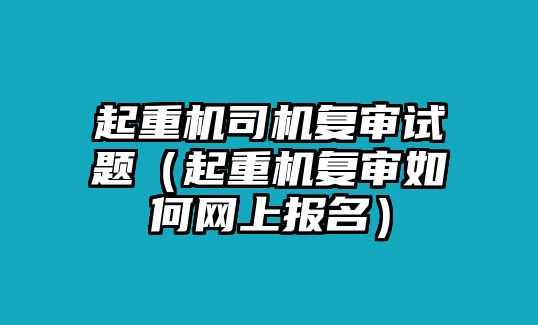 起重機司機復(fù)審試題（起重機復(fù)審如何網(wǎng)上報名）