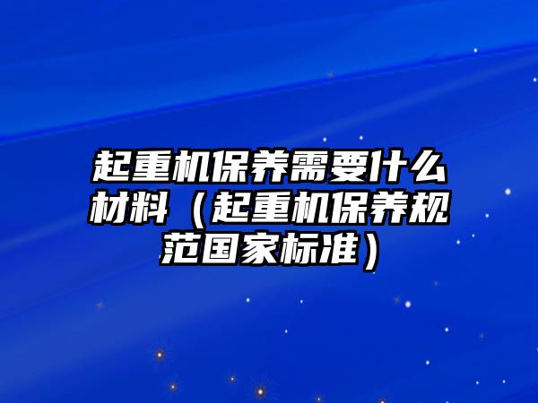 起重機(jī)保養(yǎng)需要什么材料（起重機(jī)保養(yǎng)規(guī)范國家標(biāo)準(zhǔn)）