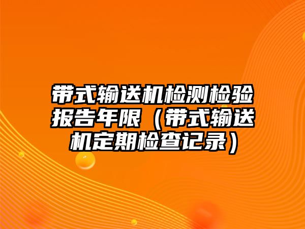 帶式輸送機檢測檢驗報告年限（帶式輸送機定期檢查記錄）