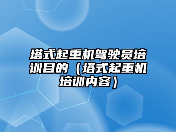 塔式起重機駕駛員培訓目的（塔式起重機培訓內容）