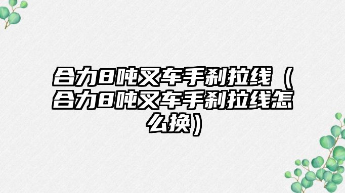 合力8噸叉車手剎拉線（合力8噸叉車手剎拉線怎么換）