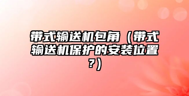 帶式輸送機包角（帶式輸送機保護的安裝位置?）