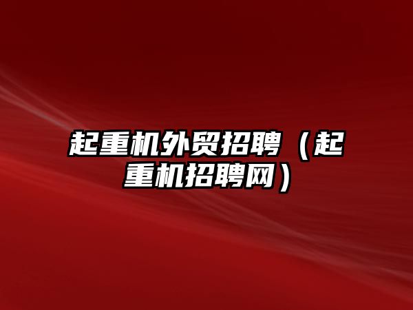 起重機外貿(mào)招聘（起重機招聘網(wǎng)）