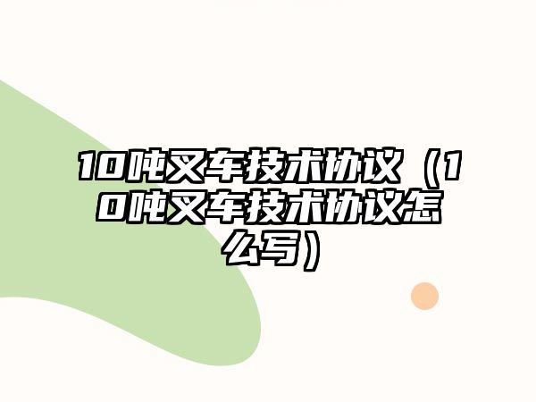 10噸叉車技術協(xié)議（10噸叉車技術協(xié)議怎么寫）