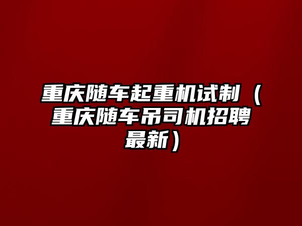 重慶隨車起重機(jī)試制（重慶隨車吊司機(jī)招聘最新）