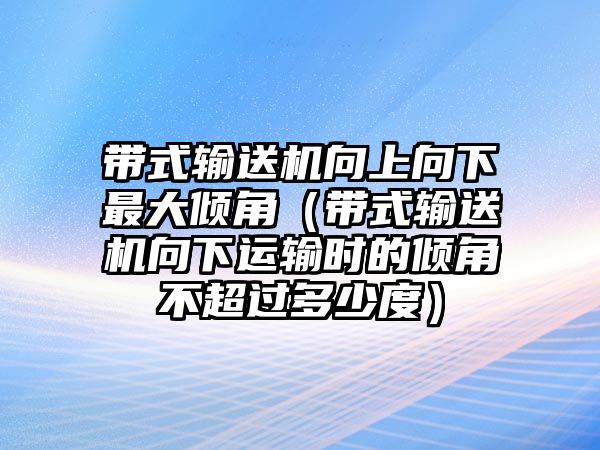 帶式輸送機(jī)向上向下最大傾角（帶式輸送機(jī)向下運(yùn)輸時(shí)的傾角不超過(guò)多少度）