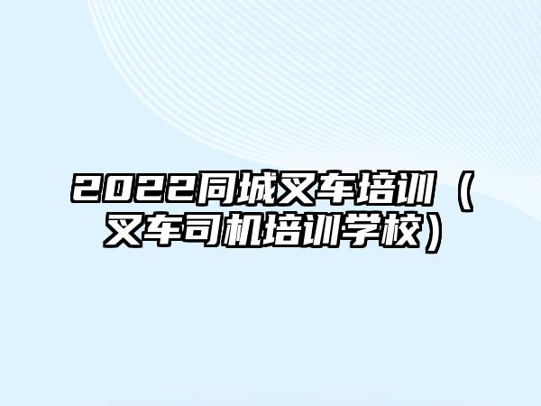 2022同城叉車培訓（叉車司機培訓學校）