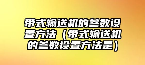 帶式輸送機的參數(shù)設置方法（帶式輸送機的參數(shù)設置方法是）