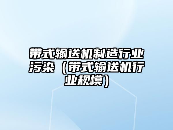 帶式輸送機(jī)制造行業(yè)污染（帶式輸送機(jī)行業(yè)規(guī)模）