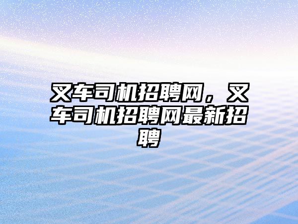 叉車司機(jī)招聘網(wǎng)，叉車司機(jī)招聘網(wǎng)最新招聘