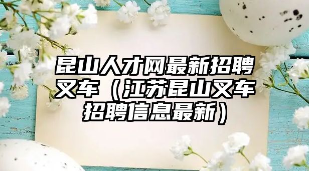 昆山人才網(wǎng)最新招聘叉車（江蘇昆山叉車招聘信息最新）