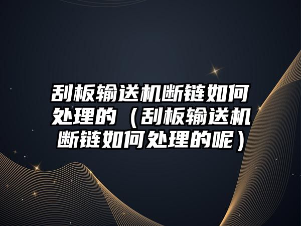 刮板輸送機斷鏈如何處理的（刮板輸送機斷鏈如何處理的呢）