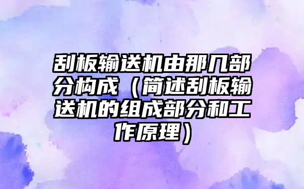 刮板輸送機(jī)由那幾部分構(gòu)成（簡(jiǎn)述刮板輸送機(jī)的組成部分和工作原理）