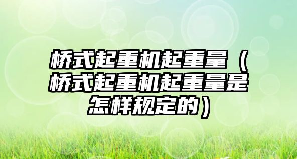 橋式起重機起重量（橋式起重機起重量是怎樣規(guī)定的）