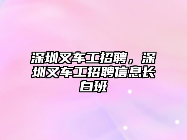 深圳叉車工招聘，深圳叉車工招聘信息長白班